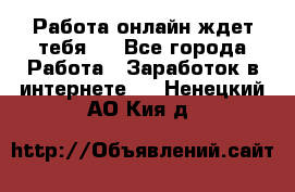 Работа онлайн ждет тебя!  - Все города Работа » Заработок в интернете   . Ненецкий АО,Кия д.